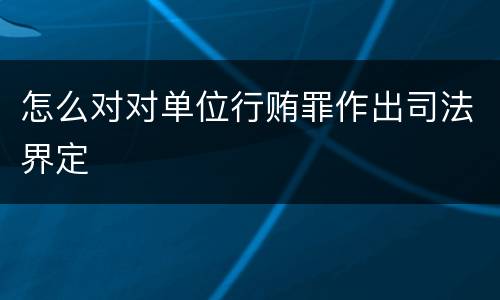 怎么对对单位行贿罪作出司法界定