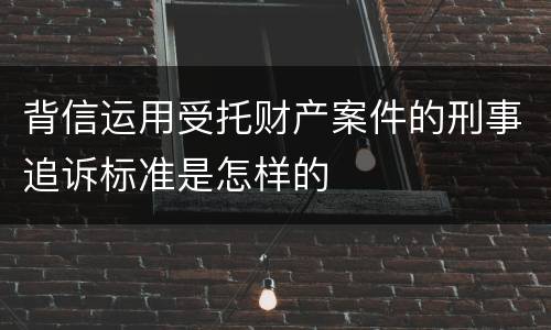 背信运用受托财产案件的刑事追诉标准是怎样的
