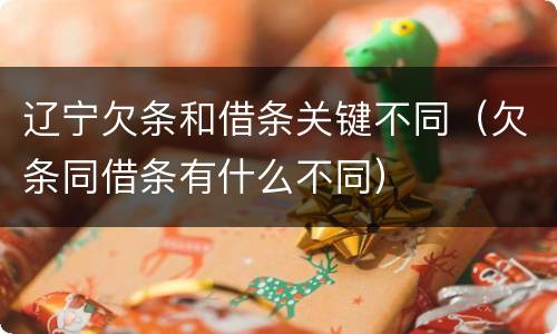 辽宁欠条和借条关键不同（欠条同借条有什么不同）