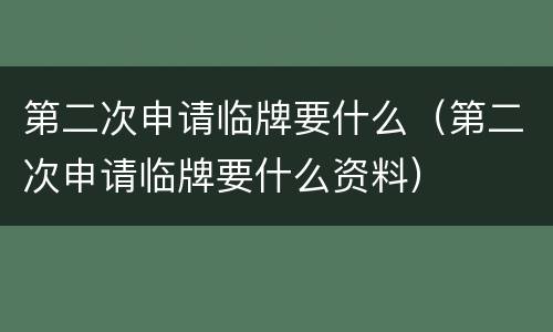 第二次申请临牌要什么（第二次申请临牌要什么资料）