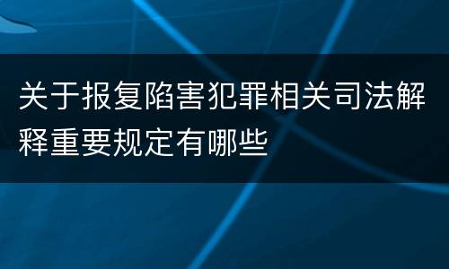 关于报复陷害犯罪相关司法解释重要规定有哪些