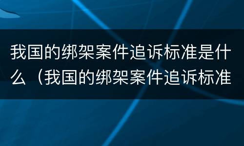 我国的绑架案件追诉标准是什么（我国的绑架案件追诉标准是什么意思）
