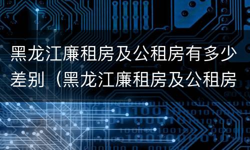 黑龙江廉租房及公租房有多少差别（黑龙江廉租房及公租房有多少差别呢）