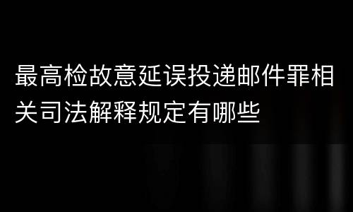 最高检故意延误投递邮件罪相关司法解释规定有哪些