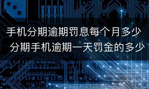 手机分期逾期罚息每个月多少 分期手机逾期一天罚金的多少