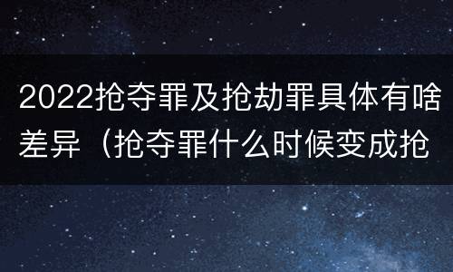 2022抢夺罪及抢劫罪具体有啥差异（抢夺罪什么时候变成抢劫罪）