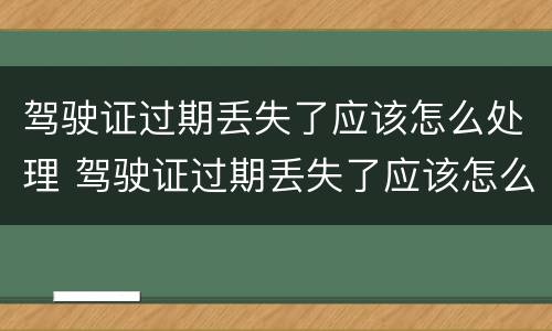 驾驶证过期丢失了应该怎么处理 驾驶证过期丢失了应该怎么处理掉