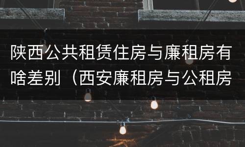 陕西公共租赁住房与廉租房有啥差别（西安廉租房与公租房区别）