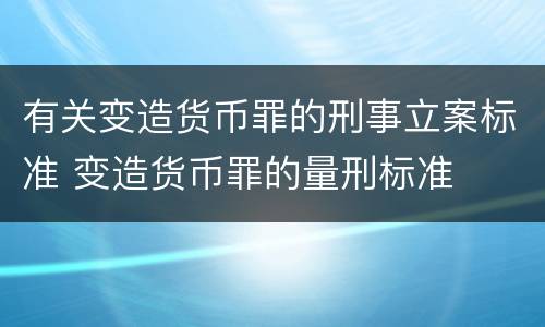 有关变造货币罪的刑事立案标准 变造货币罪的量刑标准