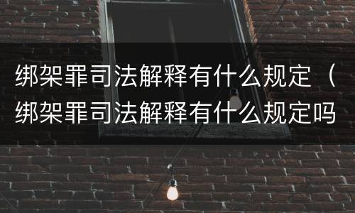 绑架罪司法解释有什么规定（绑架罪司法解释有什么规定吗）