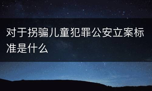 对于拐骗儿童犯罪公安立案标准是什么