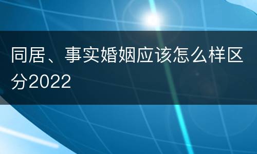 同居、事实婚姻应该怎么样区分2022