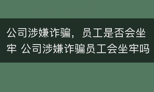 公司涉嫌诈骗，员工是否会坐牢 公司涉嫌诈骗员工会坐牢吗