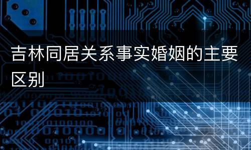 吉林同居关系事实婚姻的主要区别
