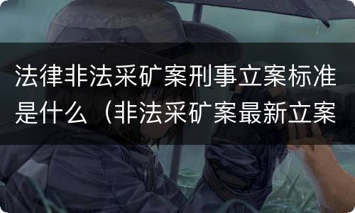 法律非法采矿案刑事立案标准是什么（非法采矿案最新立案标准和量刑）