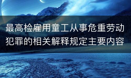 最高检雇用童工从事危重劳动犯罪的相关解释规定主要内容都有哪些