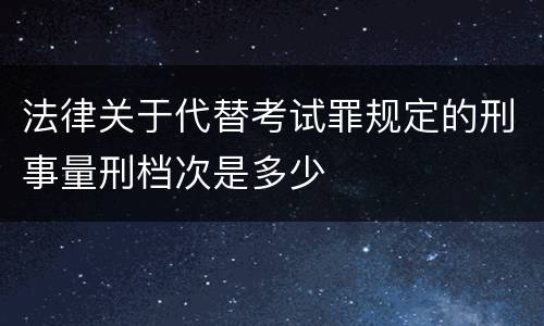 法律关于代替考试罪规定的刑事量刑档次是多少