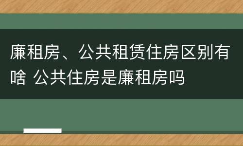 廉租房、公共租赁住房区别有啥 公共住房是廉租房吗