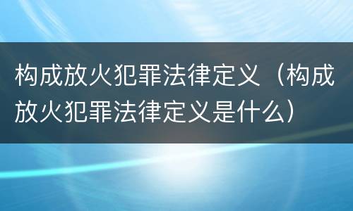 构成放火犯罪法律定义（构成放火犯罪法律定义是什么）