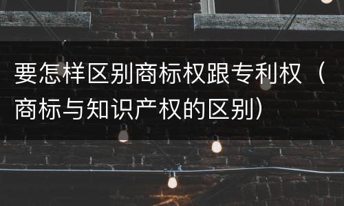 要怎样区别商标权跟专利权（商标与知识产权的区别）