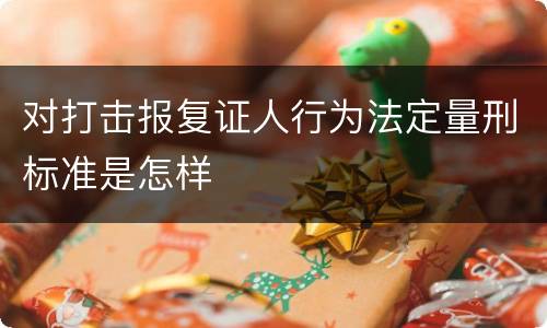 对打击报复证人行为法定量刑标准是怎样