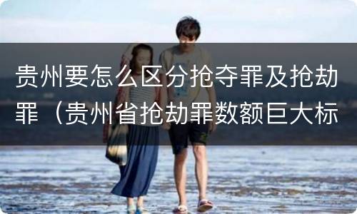 贵州要怎么区分抢夺罪及抢劫罪（贵州省抢劫罪数额巨大标准）