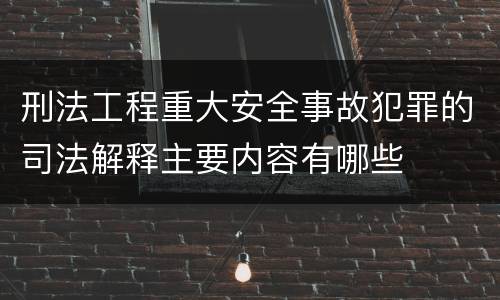 刑法工程重大安全事故犯罪的司法解释主要内容有哪些