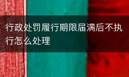 行政处罚履行期限届满后不执行怎么处理