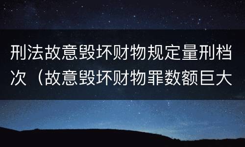 刑法故意毁坏财物规定量刑档次（故意毁坏财物罪数额巨大量刑标准）