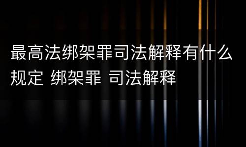 最高法绑架罪司法解释有什么规定 绑架罪 司法解释