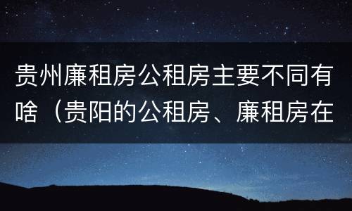 贵州廉租房公租房主要不同有啥（贵阳的公租房、廉租房在什么地方?）