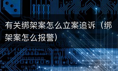 有关绑架案怎么立案追诉（绑架案怎么报警）
