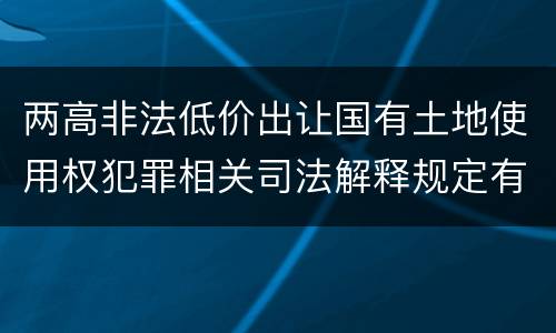 两高非法低价出让国有土地使用权犯罪相关司法解释规定有哪些