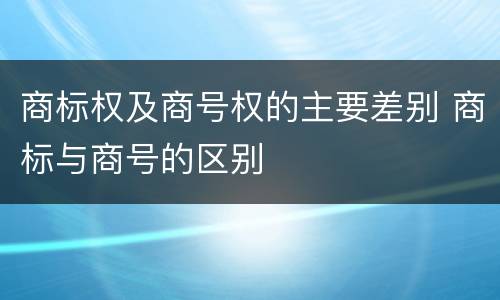 商标权及商号权的主要差别 商标与商号的区别
