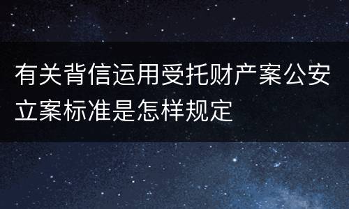 有关背信运用受托财产案公安立案标准是怎样规定