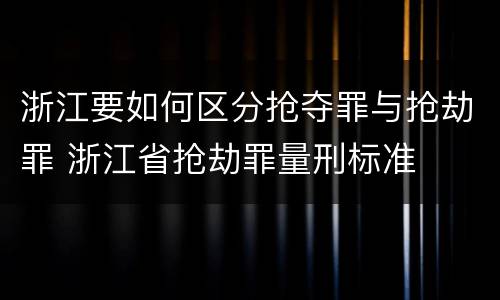 浙江要如何区分抢夺罪与抢劫罪 浙江省抢劫罪量刑标准