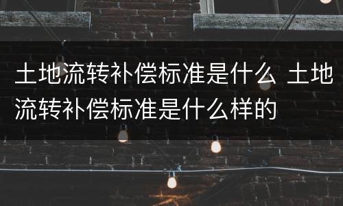 土地流转补偿标准是什么 土地流转补偿标准是什么样的