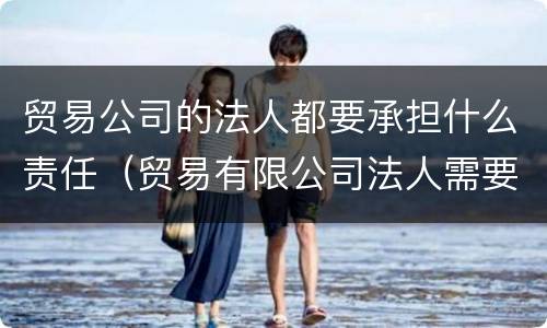 贸易公司的法人都要承担什么责任（贸易有限公司法人需要承担什么责任）