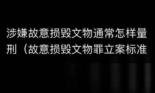 涉嫌故意损毁文物通常怎样量刑（故意损毁文物罪立案标准）