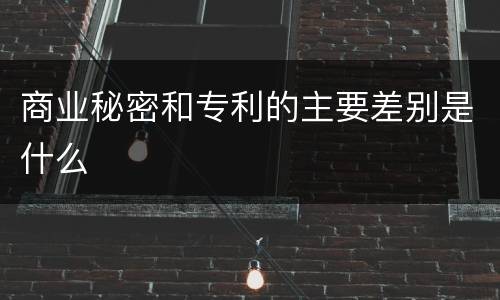 商业秘密和专利的主要差别是什么