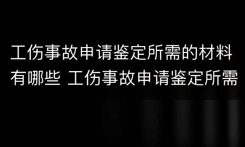 工伤事故申请鉴定所需的材料有哪些 工伤事故申请鉴定所需的材料有哪些内容