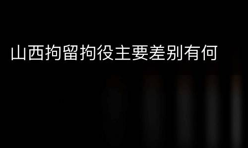 山西拘留拘役主要差别有何