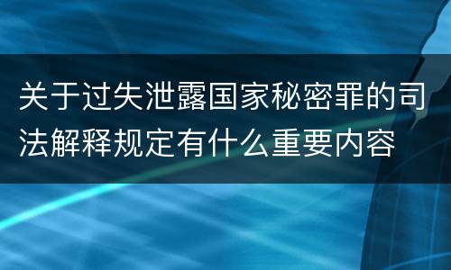 关于过失泄露国家秘密罪的司法解释规定有什么重要内容