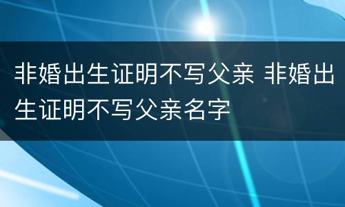非婚出生证明不写父亲 非婚出生证明不写父亲名字