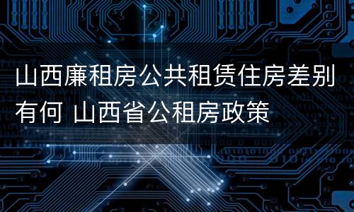 山西廉租房公共租赁住房差别有何 山西省公租房政策