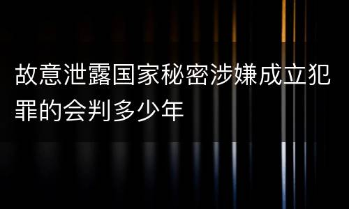 故意泄露国家秘密涉嫌成立犯罪的会判多少年