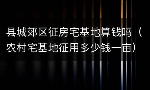 县城郊区征房宅基地算钱吗（农村宅基地征用多少钱一亩）