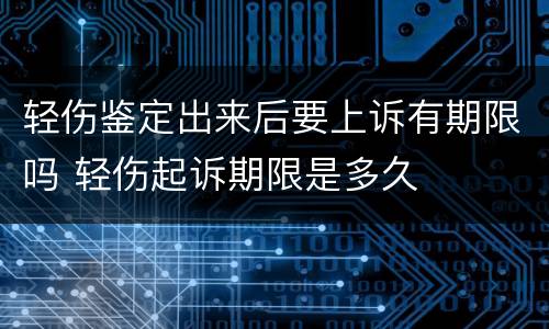 轻伤鉴定出来后要上诉有期限吗 轻伤起诉期限是多久