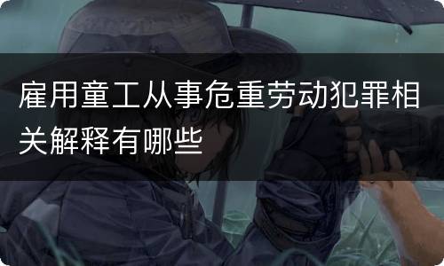 雇用童工从事危重劳动犯罪相关解释有哪些