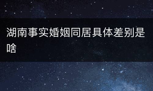 湖南事实婚姻同居具体差别是啥